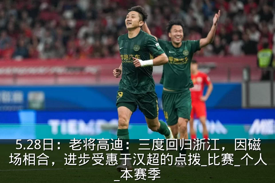 5.28日:老将高迪:三度回归浙江,因磁场相合,进步受惠于汉超的点拨_比赛_个人_本赛季